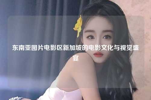东南亚图片电影区新加坡的电影文化与视觉盛宴